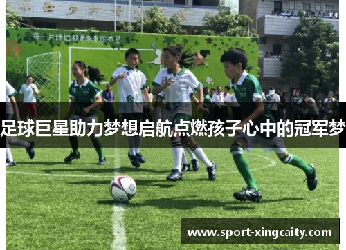 足球巨星助力梦想启航点燃孩子心中的冠军梦