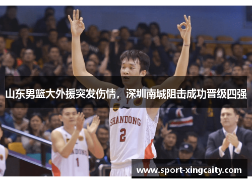 山东男篮大外援突发伤情，深圳南城阻击成功晋级四强